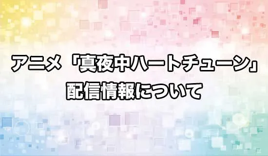アニメ「真夜中ハートチューン」の配信情報