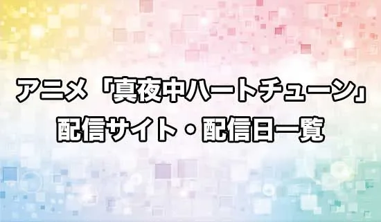 アニメ「真夜中ハートチューン」の配信サイト・配信日一覧
