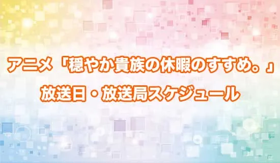 アニメ「穏やか貴族の休暇のすすめ。」の放送日・放送局スケジュール
