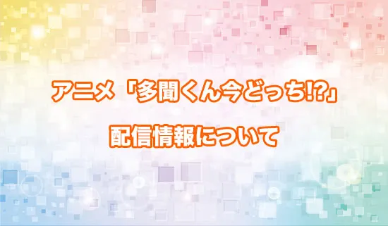 アニメ「多聞くん今どっち!?」の配信情報