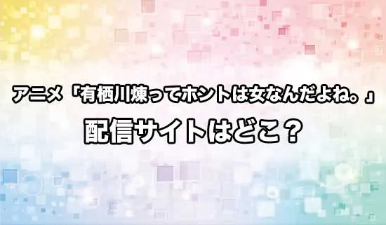 アニメ「有栖川煉ってホントは女なんだよね。」の配信サイトはどこ？