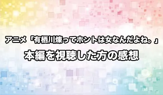 アニメ「有栖川煉ってホントは女なんだよね。」を観たファンの感想