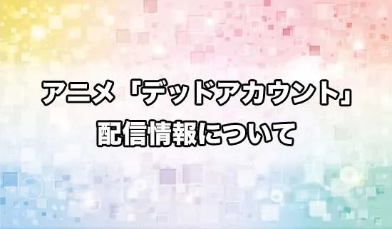 アニメ「デッドアカウント」の配信情報