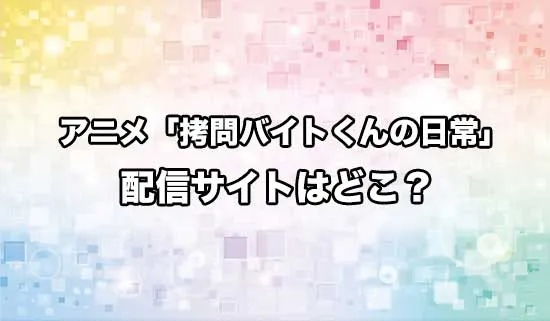 アニメ「拷問バイトくんの日常」の配信サイトはどこ?