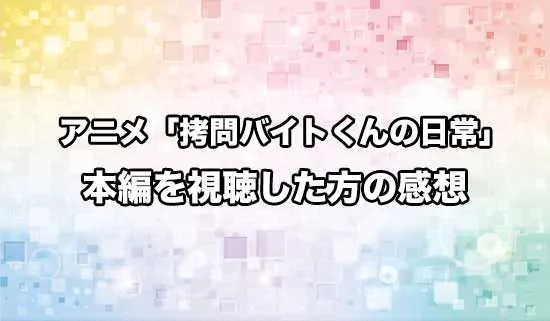 アニメ「拷問バイトくんの日常」を観たファンの感想