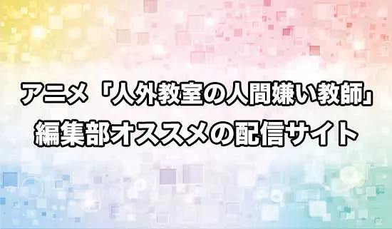 オススメのアニメ「人外教室の人間嫌い教師」の配信サイト