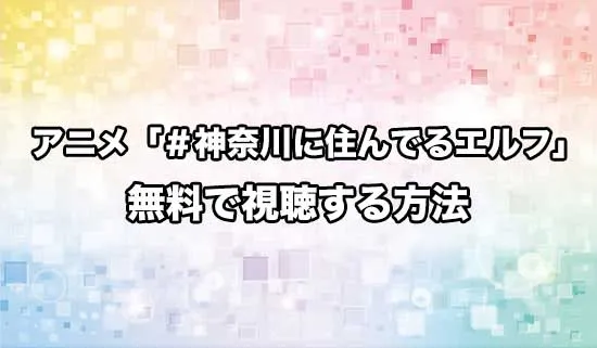 アニメ「#神奈川に住んでるエルフ」を無料で視聴する方法