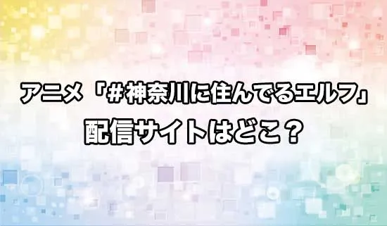 アニメ「#神奈川に住んでるエルフ」の配信サイトはどこ?