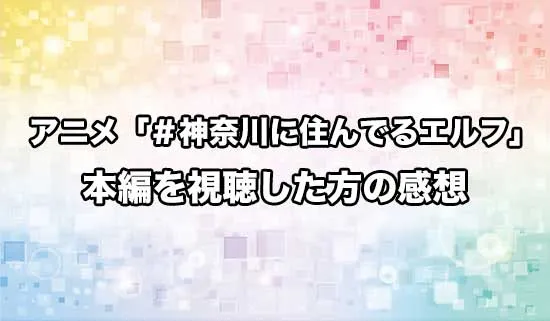 アニメ「#神奈川に住んでるエルフ」を観たファンの感想