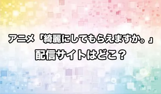 アニメ「綺麗にしてもらえますか。」の配信サイトはどこ?