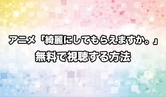 アニメ「綺麗にしてもらえますか。」を無料で視聴する方法