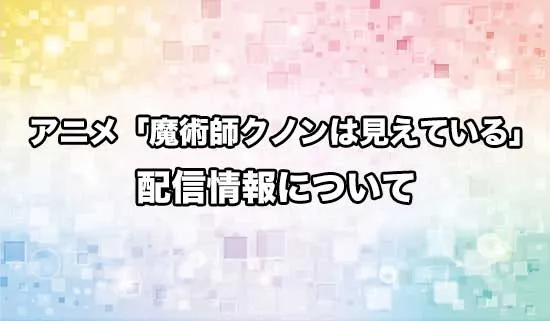 アニメ「魔術師クノンは見えている」の配信情報