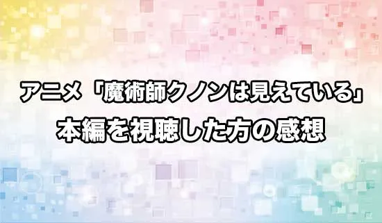 アニメ「魔術師クノンは見えている」を観たファンの感想