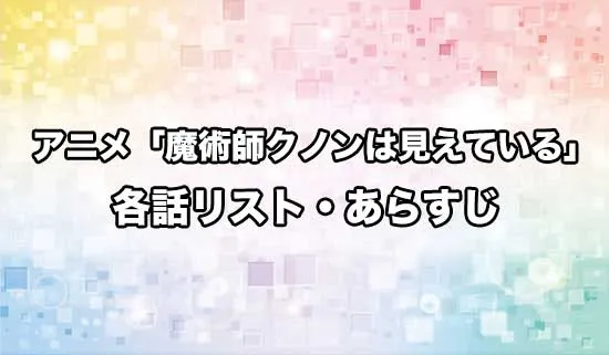 アニメ「魔術師クノンは見えている」各話リスト・あらすじ
