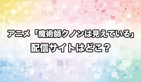 アニメ「魔術師クノンは見えている」の配信サイトはどこ?
