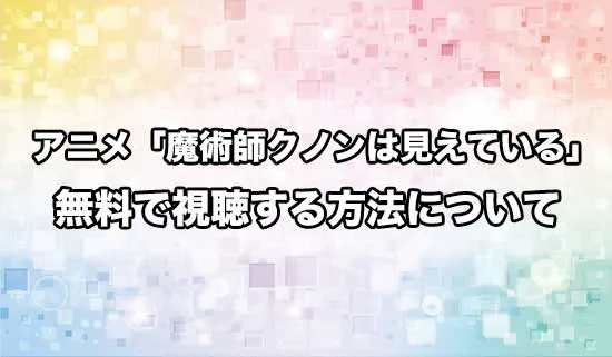 アニメ「魔術師クノンは見えている」を無料で視聴する方法