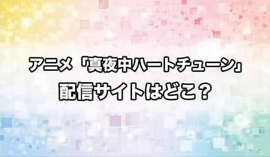 アニメ「真夜中ハートチューン」の配信サイトはどこ？
