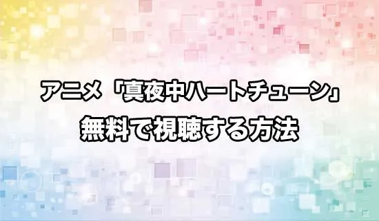 アニメ「真夜中ハートチューン」を無料で視聴する方法