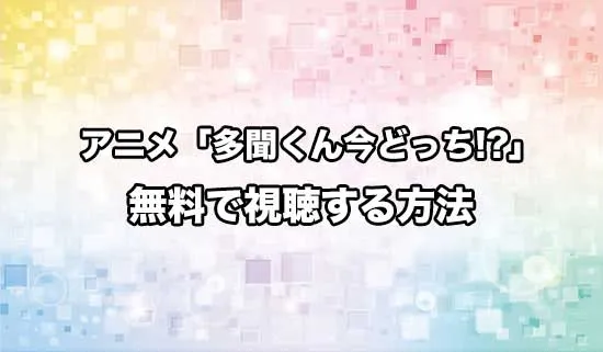 アニメ「多聞くん今どっち！？」を無料で視聴する方法