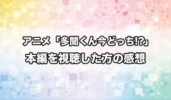 アニメ「多聞くん今どっち！？」を観たファンの感想