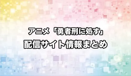 アニメ「勇者刑に処す 懲罰勇者9004隊刑務記録」の配信サイト情報