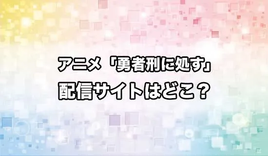 アニメ「勇者刑に処す 懲罰勇者9004隊刑務記録」の配信サイトはどこ？