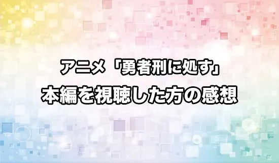 アニメ「勇者刑に処す 懲罰勇者9004隊刑務記録」を観たファンの感想