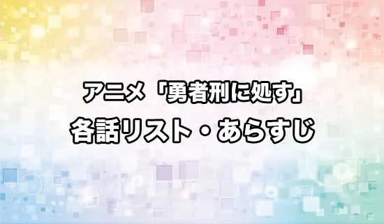 アニメ「勇者刑に処す 懲罰勇者9004隊刑務記録」の各話リスト・あらすじ