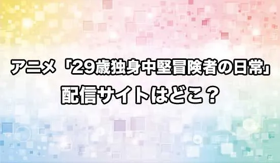 アニメ「29歳独身中堅冒険者の日常」の配信サイトはどこ？
