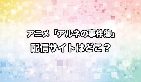 アニメ「アルネの事件簿」の配信サイトはどこ？