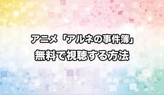 アニメ「アルネの事件簿」を無料で視聴する方法