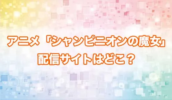アニメ「シャンピニオンの魔女」の配信サイトはどこ？