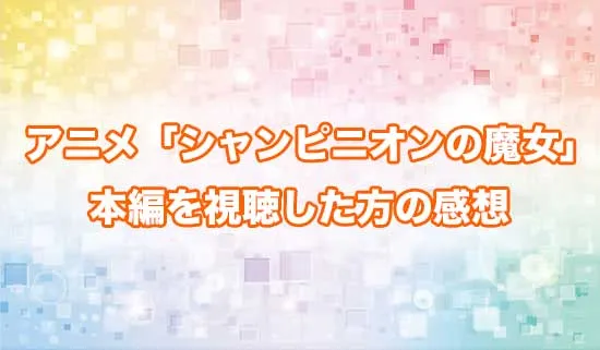 アニメ「シャンピニオンの魔女」を観たファンの感想