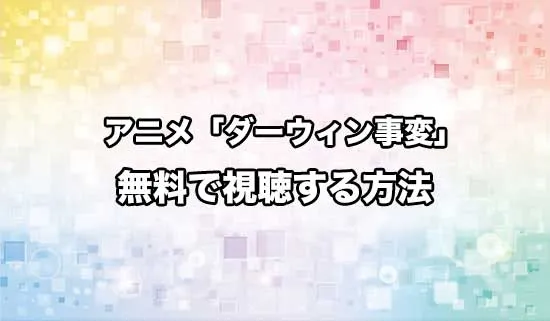 アニメ「ダーウィン事変」を無料で視聴する方法