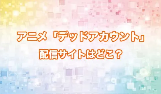 アニメ「デッドアカウント」の配信サイトはどこ?