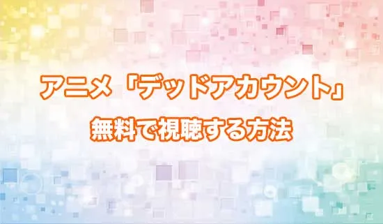 アニメ「デッドアカウント」を無料で視聴する方法