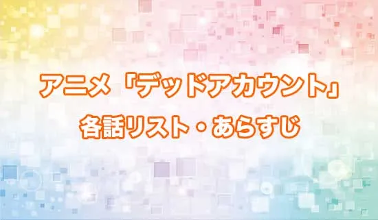 アニメ「デッドアカウント」の各話リスト・あらすじ