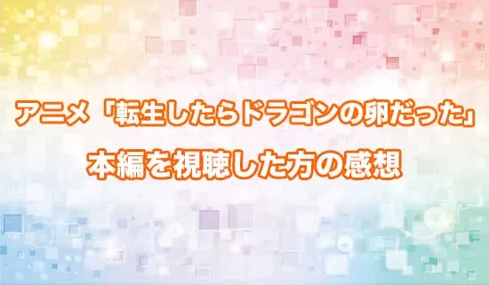 アニメ「転生したらドラゴンの卵だった」を観たファンの感想
