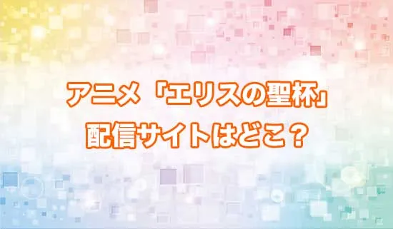 アニメ「エリスの聖杯」の配信サイトはどこ？