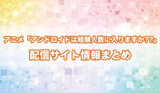 アニメ「アンドロイドは経験人数に入りますか??」の配信サイト情報