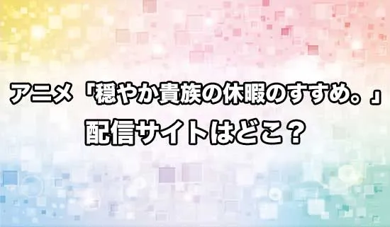 アニメ「穏やか貴族の休暇のすすめ。」の配信サイトはどこ?