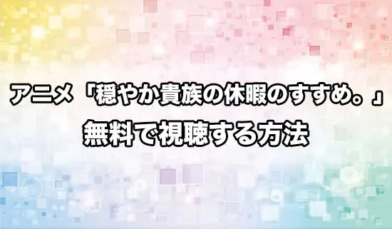アニメ「穏やか貴族の休暇のすすめ。」を無料で視聴する方法
