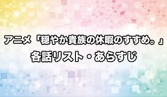 アニメ「穏やか貴族の休暇のすすめ。」の各話リスト・あらすじ
