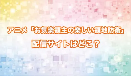 アニメ「お気楽領主の楽しい領地防衛」の配信サイトはどこ?