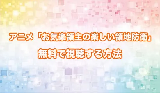 アニメ「お気楽領主の楽しい領地防衛」を無料で視聴する方法