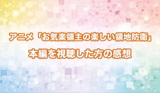 アニメ「お気楽領主の楽しい領地防衛」を観たファンの感想