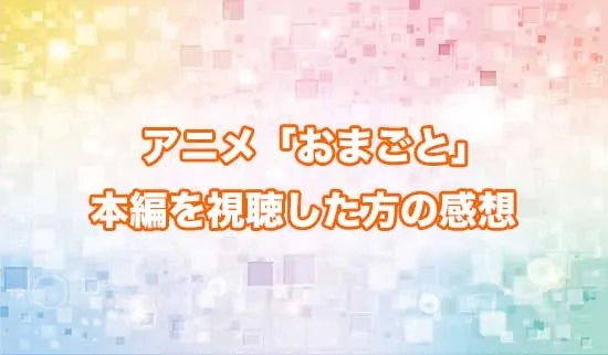 アニメ「おまごと」を観たファンの感想