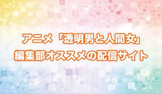 オススメのアニメ「透明男と人間女」の配信サイト