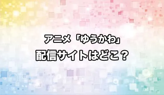 アニメ「ゆうかわ」の配信サイトはどこ?