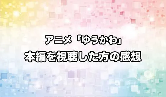 アニメ「ゆうかわ」を観たファンの感想